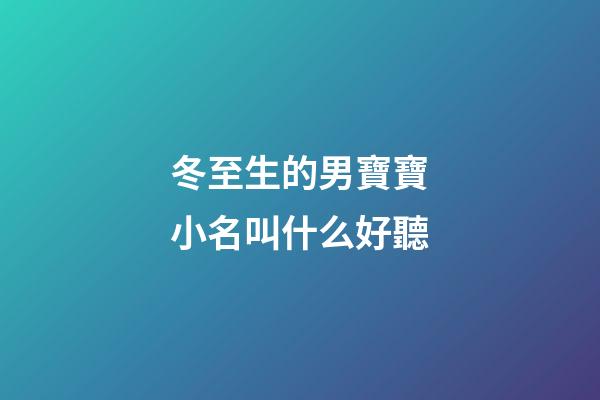 冬至生的男寶寶小名叫什么好聽(冬至出生的男寶寶名字)
