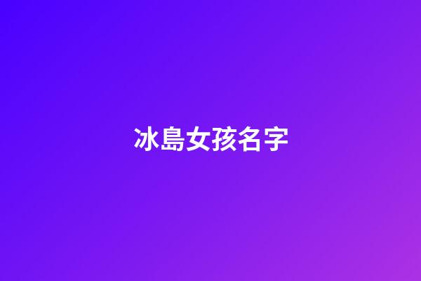 冰島女孩名字(冰島姓名大全)-第1張-女孩起名-玄機派