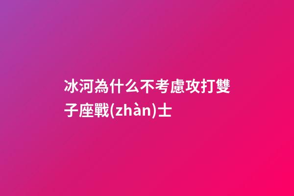 冰河為什么不考慮攻打雙子座戰(zhàn)士-第1張-星座運勢-玄機派