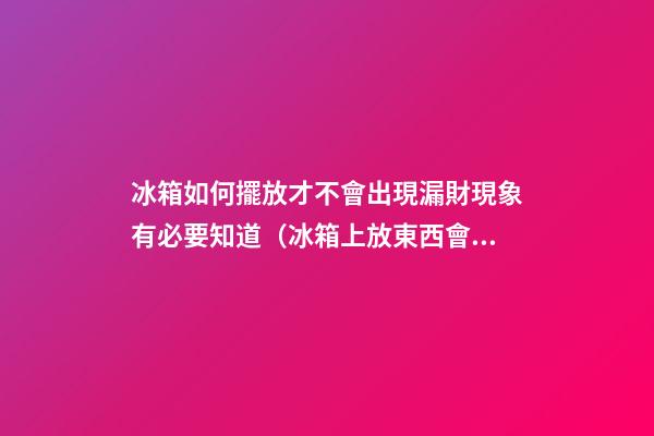 冰箱如何擺放才不會出現漏財現象有必要知道（冰箱上放東西會破財嗎）