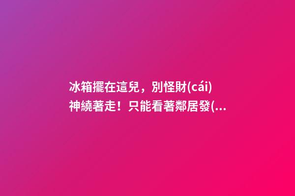 冰箱擺在這兒，別怪財(cái)神繞著走！只能看著鄰居發(fā)財(cái)