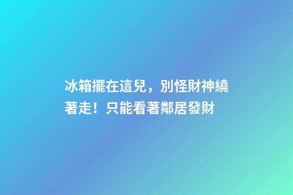 冰箱擺在這兒，別怪財神繞著走！只能看著鄰居發財