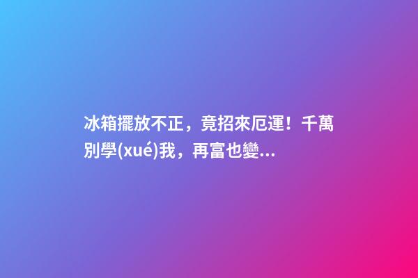 冰箱擺放不正，竟招來厄運！千萬別學(xué)我，再富也變成窮光蛋！