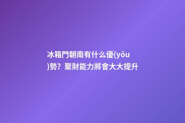 冰箱門朝南有什么優(yōu)勢？聚財能力將會大大提升
