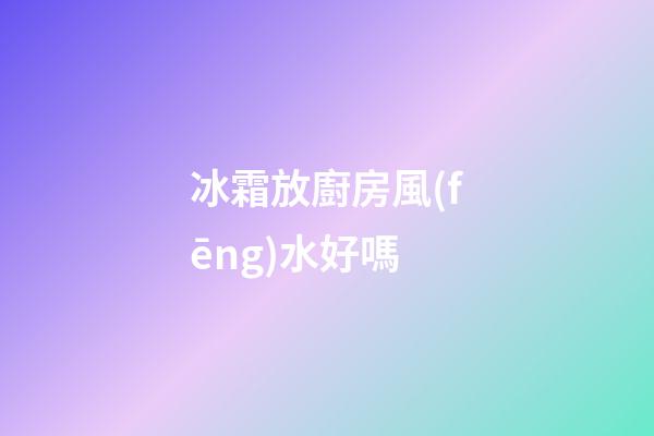 冰霜放廚房風(fēng)水好嗎
