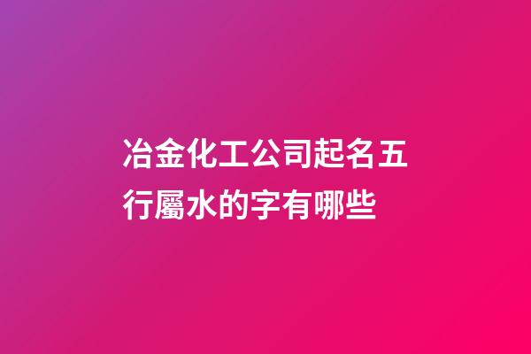 冶金化工公司起名五行屬水的字有哪些-第1張-公司起名-玄機派
