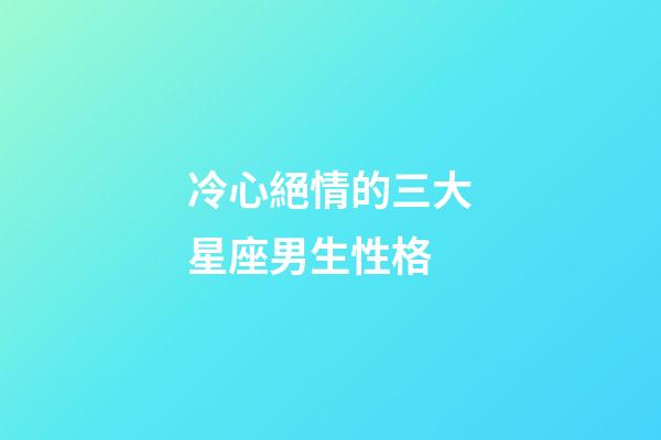 冷心絕情的三大星座男生性格-第1張-星座運勢-玄機派