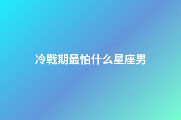 冷戰期最怕什么星座男-第1張-星座運勢-玄機派