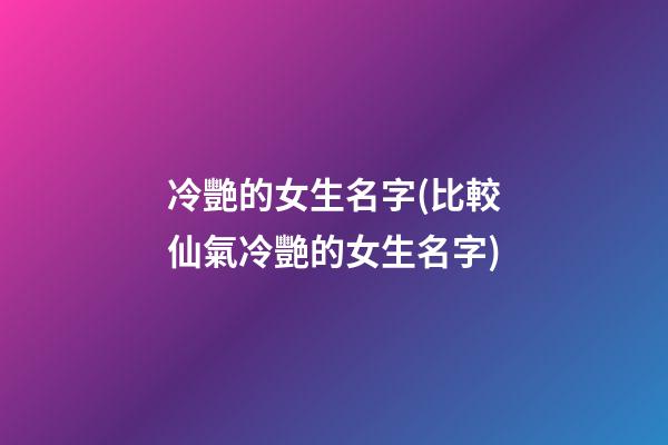 冷艷的女生名字(比較仙氣冷艷的女生名字)