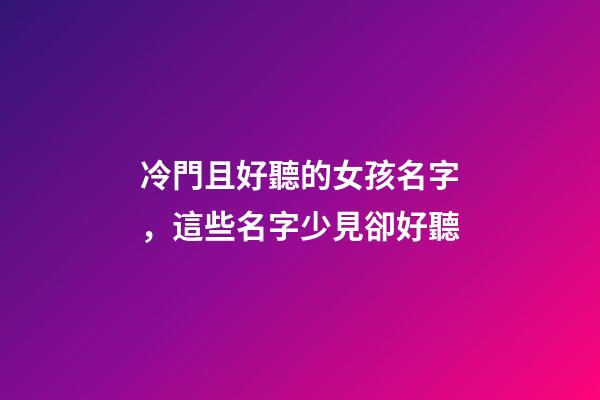冷門且好聽的女孩名字，這些名字少見卻好聽