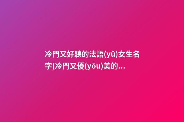 冷門又好聽的法語(yǔ)女生名字(冷門又優(yōu)美的法語(yǔ)名字女)
