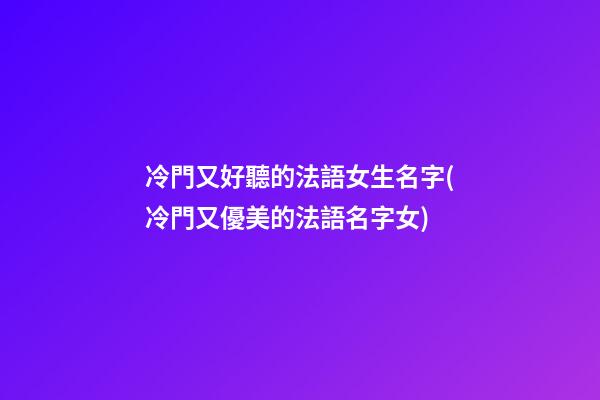 冷門又好聽的法語女生名字(冷門又優美的法語名字女)