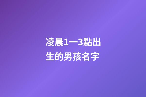 凌晨1一3點出生的男孩名字(凌晨三點出生的男孩取名)-第1張-男孩起名-玄機派
