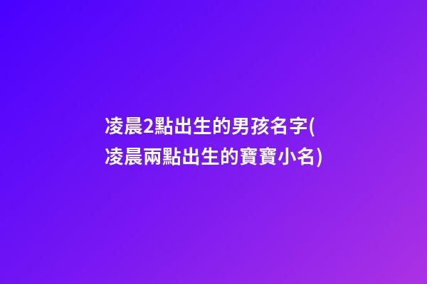 凌晨2點出生的男孩名字(凌晨兩點出生的寶寶小名)