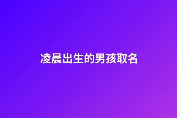凌晨出生的男孩取名(凌晨出生的男孩取名大全)-第1張-男孩起名-玄機派
