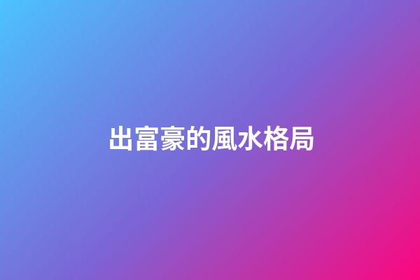 出富豪的風水格局