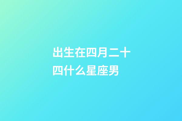出生在四月二十四什么星座男-第1張-星座運勢-玄機派