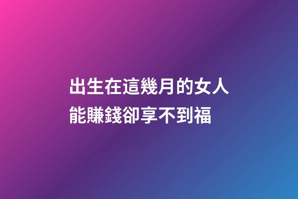 出生在這幾月的女人能賺錢卻享不到福