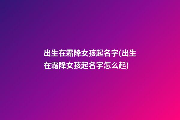 出生在霜降女孩起名字(出生在霜降女孩起名字怎么起)