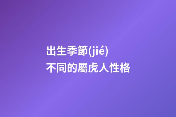 出生季節(jié)不同的屬虎人性格