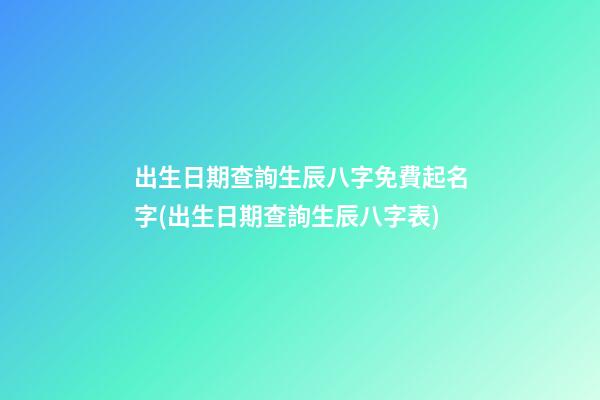 出生日期查詢生辰八字免費起名字(出生日期查詢生辰八字表)