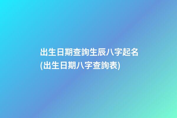 出生日期查詢生辰八字起名(出生日期八字查詢表)