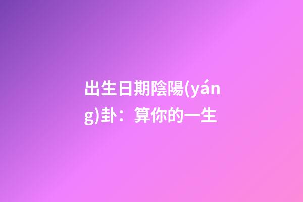 出生日期陰陽(yáng)卦：算你的一生