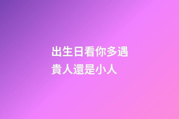 出生日看你多遇貴人還是小人