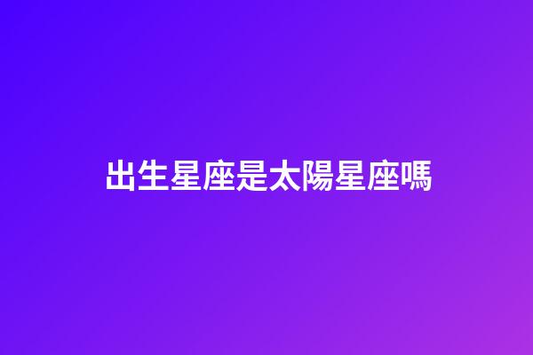 出生星座是太陽星座嗎