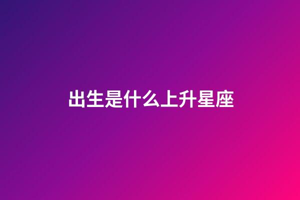 出生是什么上升星座-第1張-星座運勢-玄機派