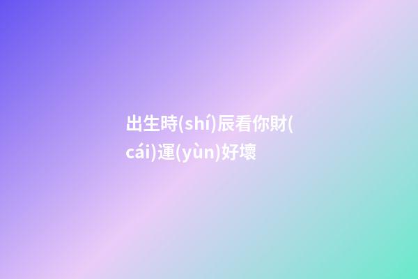 出生時(shí)辰看你財(cái)運(yùn)好壞