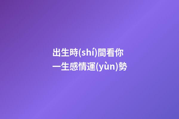 出生時(shí)間看你一生感情運(yùn)勢
