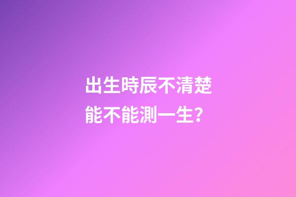出生時辰不清楚能不能測一生？