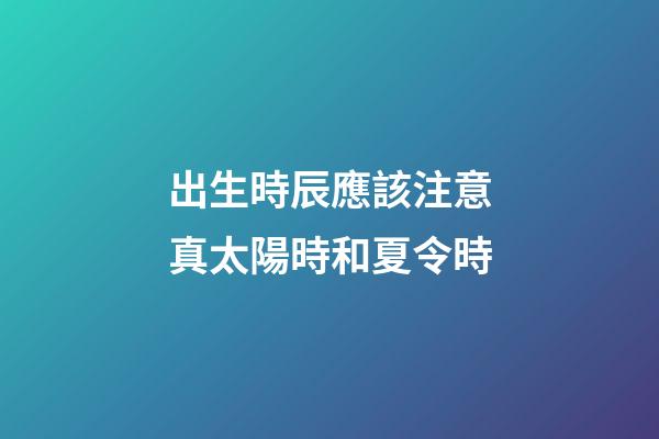 出生時辰應該注意真太陽時和夏令時