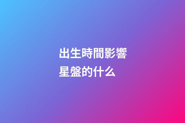 出生時間影響星盤的什么-第1張-星座運勢-玄機派