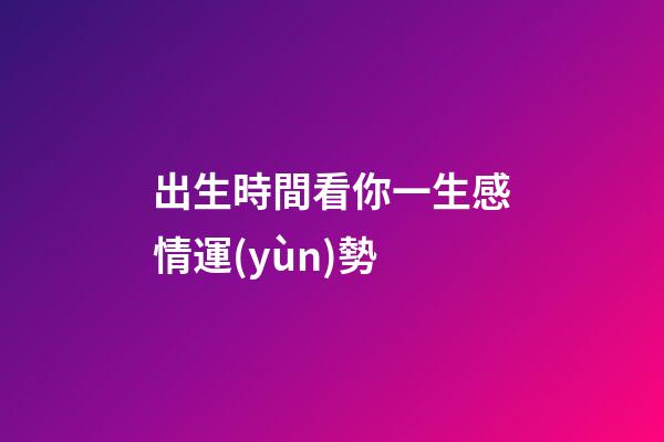 出生時間看你一生感情運(yùn)勢