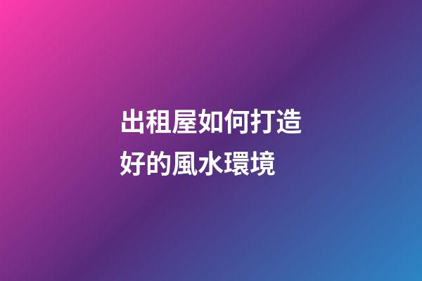 出租屋如何打造好的風水環境