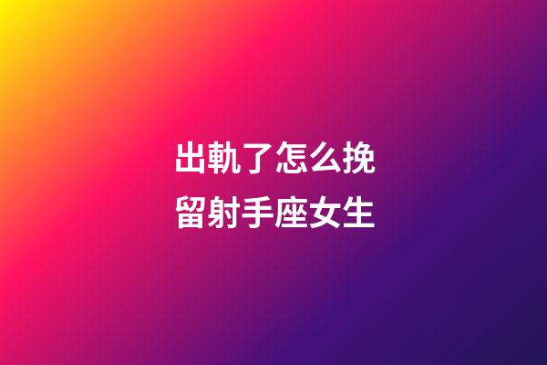 出軌了怎么挽留射手座女生-第1張-星座運勢-玄機派