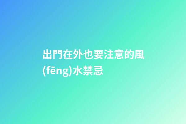出門在外也要注意的風(fēng)水禁忌
