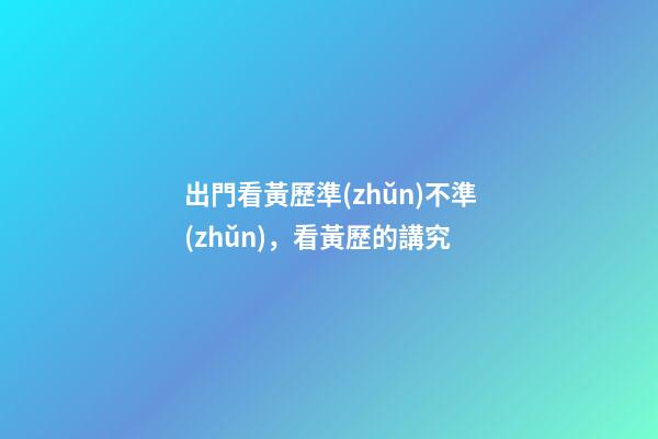 出門看黃歷準(zhǔn)不準(zhǔn)，看黃歷的講究