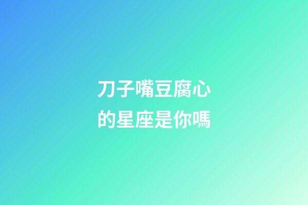 刀子嘴豆腐心的星座是你嗎-第1張-星座運勢-玄機派