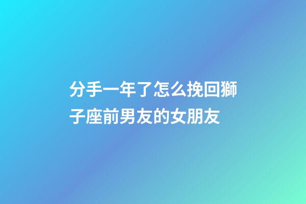 分手一年了怎么挽回獅子座前男友的女朋友-第1張-星座運勢-玄機派