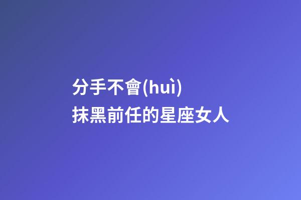 分手不會(huì)抹黑前任的星座女人-第1張-星座運(yùn)勢(shì)-玄機(jī)派