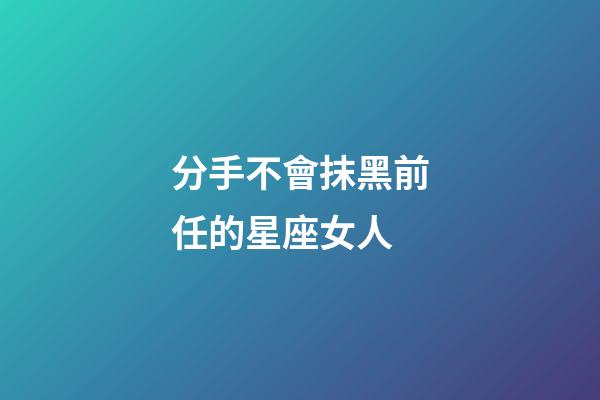 分手不會抹黑前任的星座女人-第1張-星座運勢-玄機派