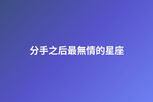 分手之后最無情的星座-第1張-星座運勢-玄機派