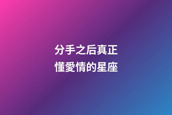 分手之后真正懂愛情的星座-第1張-星座運勢-玄機派
