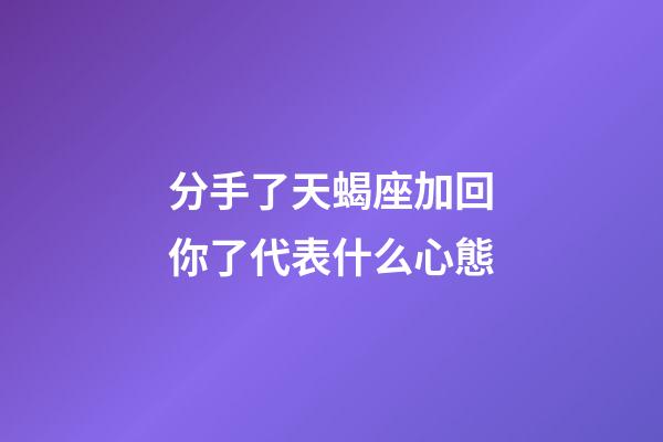 分手了天蝎座加回你了代表什么心態-第1張-星座運勢-玄機派