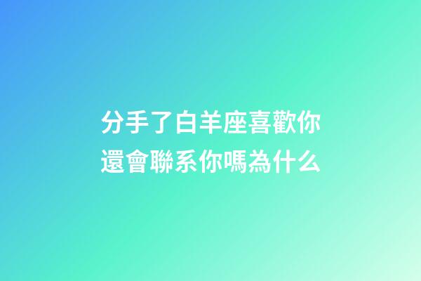 分手了白羊座喜歡你還會聯系你嗎為什么-第1張-星座運勢-玄機派