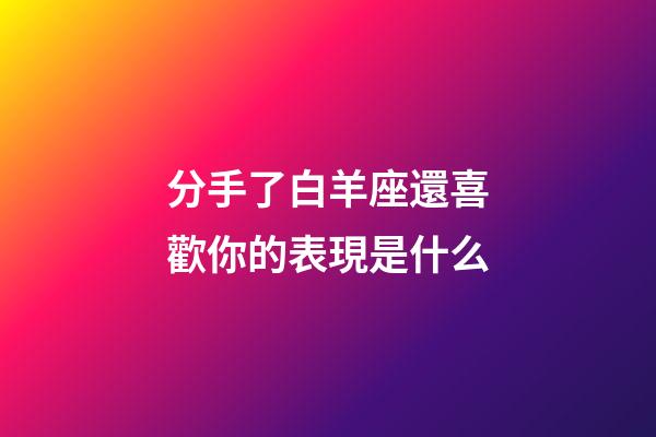 分手了白羊座還喜歡你的表現是什么-第1張-星座運勢-玄機派