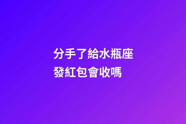 分手了給水瓶座發紅包會收嗎